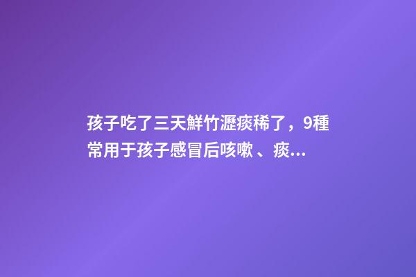 孩子吃了三天鮮竹瀝痰稀了，9種常用于孩子感冒后咳嗽、痰多、咽痛的中成藥-第1張-觀點(diǎn)-玄機(jī)派